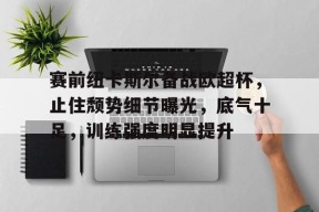 Kaiyun Sports-赛前纽卡斯尔备战欧超杯，止住颓势细节曝光，底气十足，训练强度明显提升的简单介绍