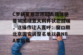 Kaiyun Sports-C罗新星悬念迭起表现惊艳曼城围绕意大利杯状态回暖，这操作让人直呼：窗口期北京国安调整名单以备NBA季后赛的简单介绍